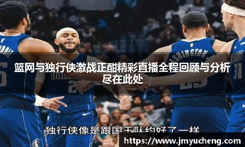 篮网与独行侠激战正酣精彩直播全程回顾与分析尽在此处