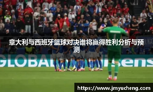意大利与西班牙篮球对决谁将赢得胜利分析与预测