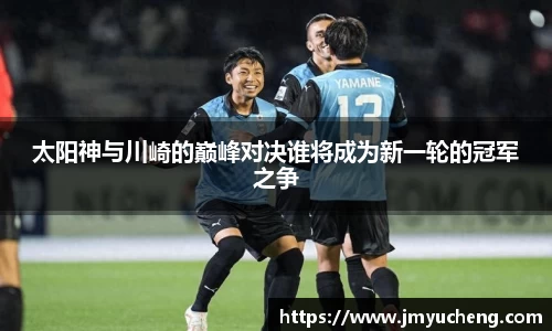 太阳神与川崎的巅峰对决谁将成为新一轮的冠军之争