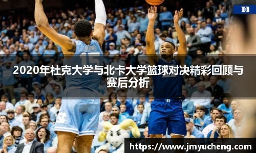 2020年杜克大学与北卡大学篮球对决精彩回顾与赛后分析
