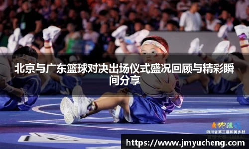 北京与广东篮球对决出场仪式盛况回顾与精彩瞬间分享