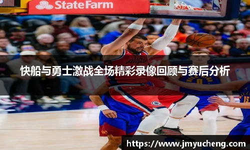 快船与勇士激战全场精彩录像回顾与赛后分析
